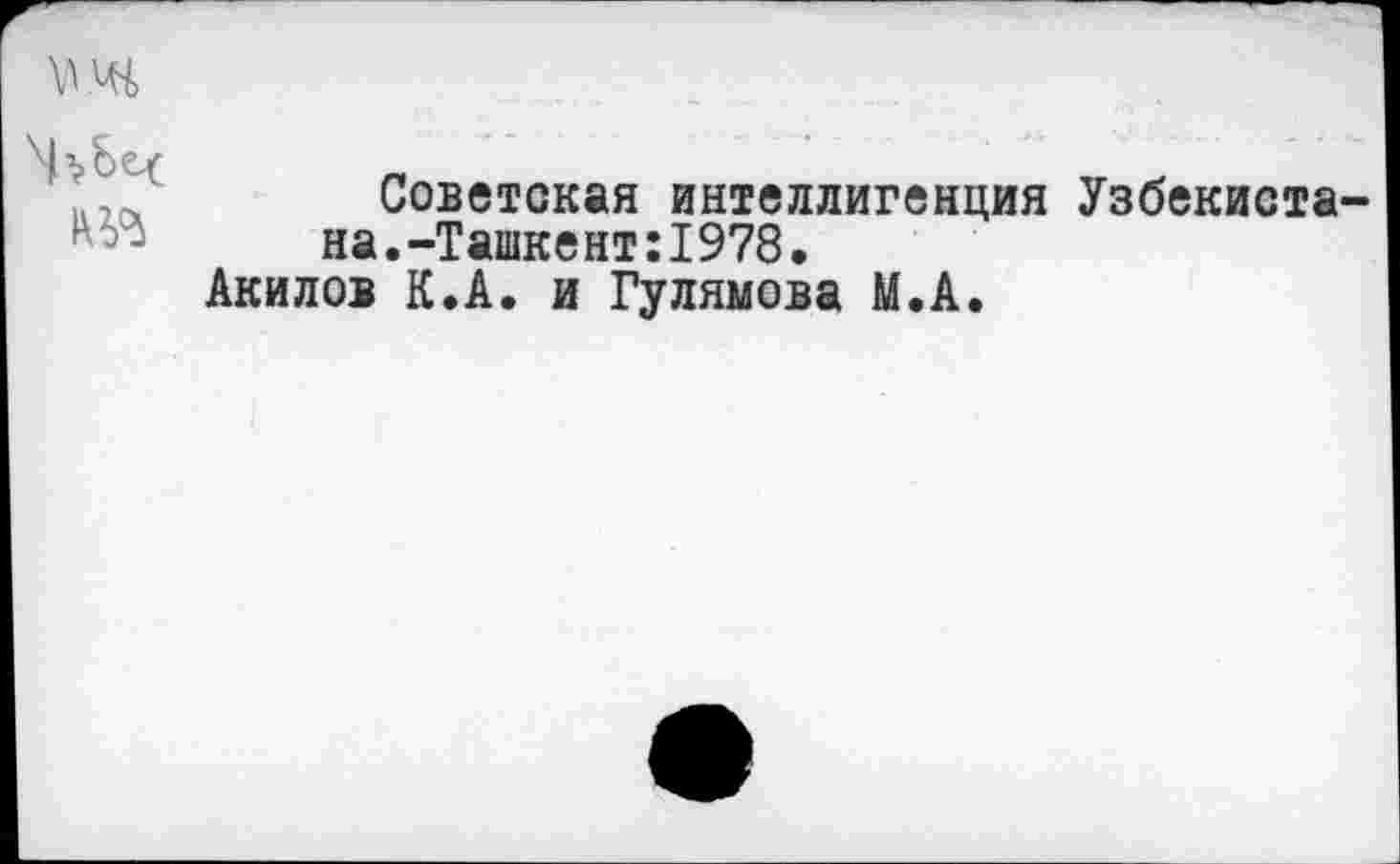 ﻿
Советская интеллигенция Узбекистана. -Ташкент:1978.
Акилов К.А. и Гулямова М.А.